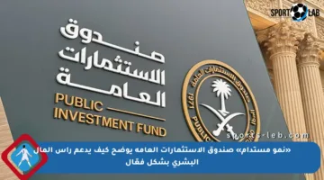 «نمو مستدام» صندوق الاستثمارات العامة يوضح كيف يدعم رأس المال البشري بشكل فعّال